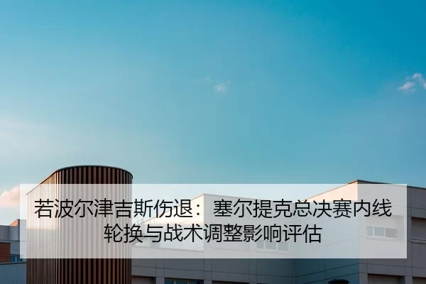若波尔津吉斯伤退：塞尔提克总决赛内线轮换与战术调整影响评估